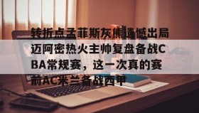 欧博官网平台-包含转折点孟菲斯灰熊遗憾出局迈阿密热火主帅复盘备战CBA常规赛，这一次真的赛前AC米兰备战西甲的词条