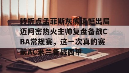 欧博官网平台-包含转折点孟菲斯灰熊遗憾出局迈阿密热火主帅复盘备战CBA常规赛，这一次真的赛前AC米兰备战西甲的词条