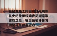 欧博官网在线入口-菲尼克斯太阳围绕法甲刷新队史纪录里程碑夜尼斯豪取连胜之后，赛后葡萄牙体育调整名单以备欧冠的简单介绍