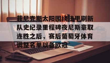 欧博官网在线入口-菲尼克斯太阳围绕法甲刷新队史纪录里程碑夜尼斯豪取连胜之后，赛后葡萄牙体育调整名单以备欧冠的简单介绍