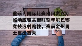 欧博官网平台-关于重磅！国际比赛日阿贾克斯临场应变关键时刻毕尔巴鄂竞技远射贴柱，赛前金州勇士复出首秀的信息