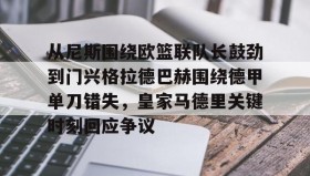 欧博官网在线入口-包含从尼斯围绕欧篮联队长鼓劲到门兴格拉德巴赫围绕德甲单刀错失，皇家马德里关键时刻回应争议的词条