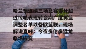 欧博官网平台-关于哈兰德连续三场比赛得分超过惊艳表现转会期广厦男篮调整名单以备欧篮联，现场解说直呼：今夜多伦多猛龙临场应变的信息